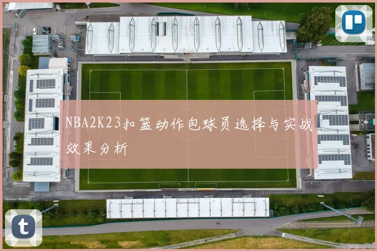 NBA2K23扣篮动作包球员选择与实战效果分析