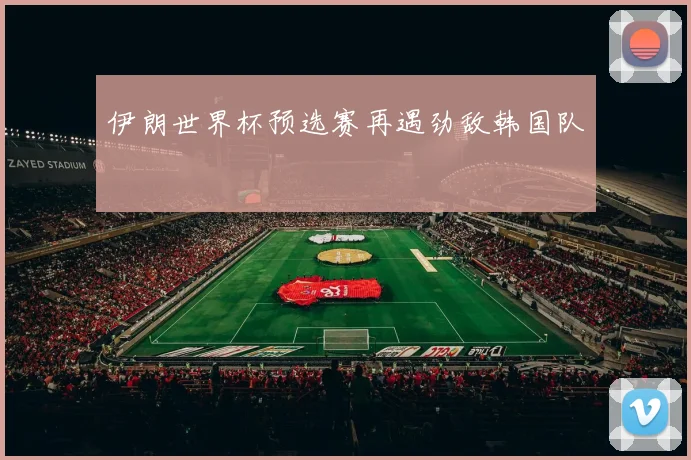 伊朗世界杯预选赛再遇劲敌韩国队