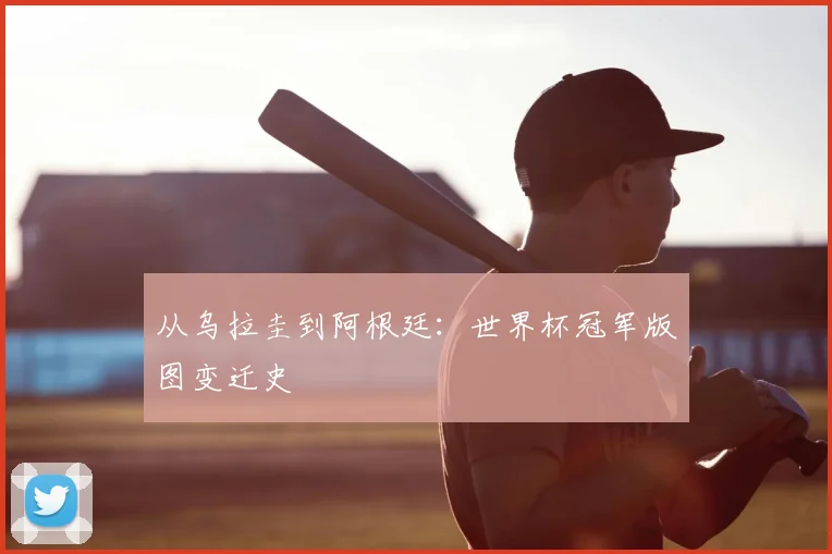 从乌拉圭到阿根廷：世界杯冠军版图变迁史