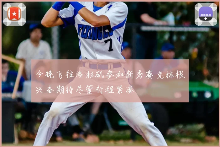 今晚飞往洛杉矶参加新秀赛克林根兴奋期待尽管行程紧凑