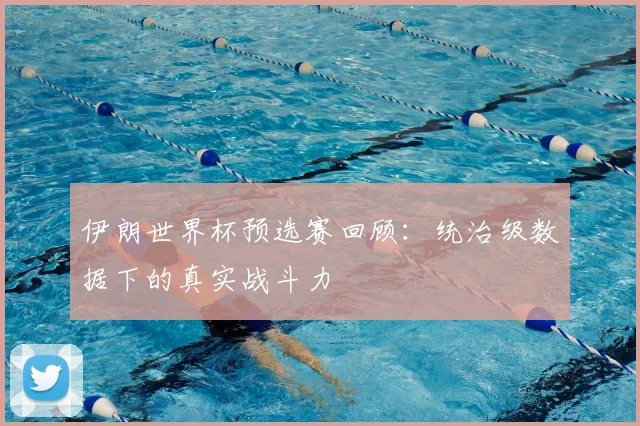 伊朗世界杯预选赛回顾:统治级数据下的真实战斗力
