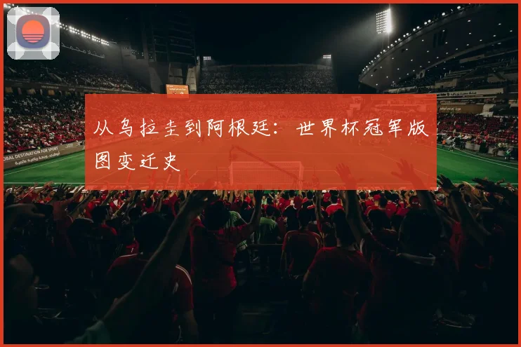 从乌拉圭到阿根廷：世界杯冠军版图变迁史