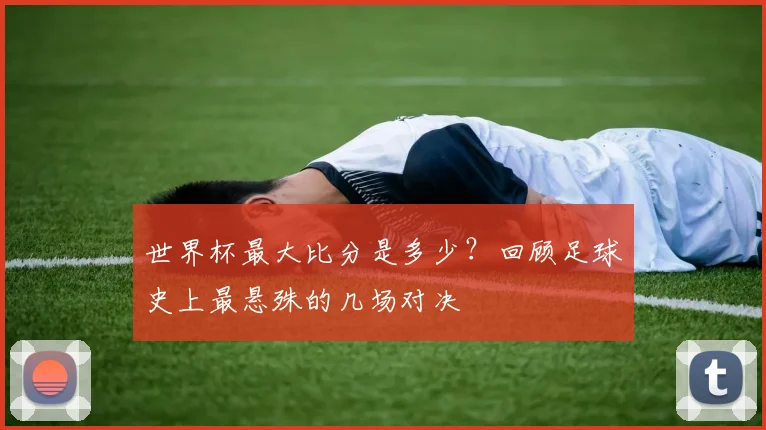 世界杯最大比分是多少?回顾足球史上最悬殊的几场对决