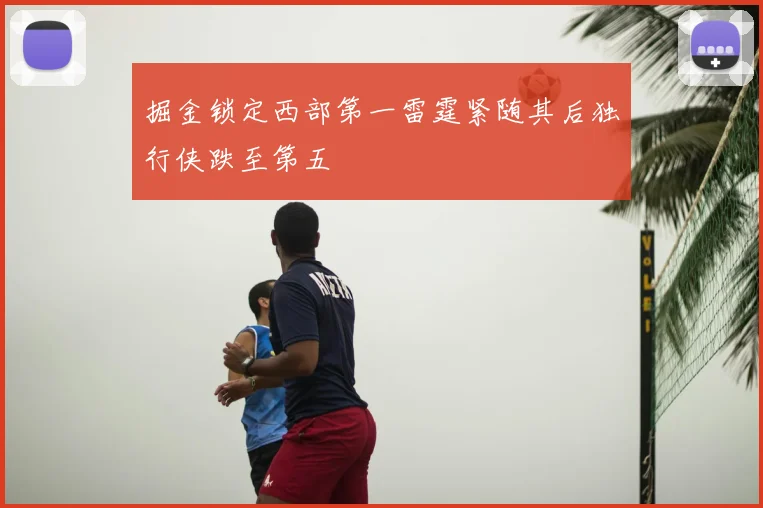 掘金锁定西部第一雷霆紧随其后独行侠跌至第五