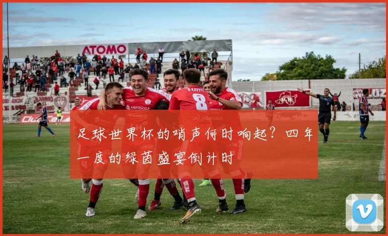 足球世界杯的哨声何时响起？四年一度的绿茵盛宴倒计时