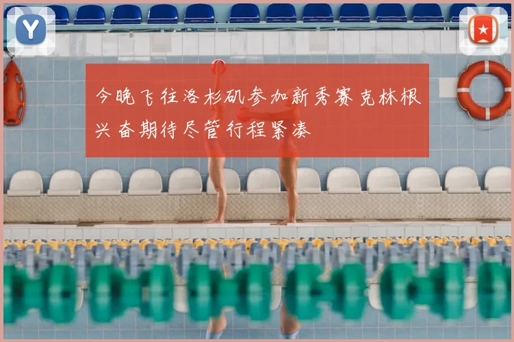 今晚飞往洛杉矶参加新秀赛克林根兴奋期待尽管行程紧凑