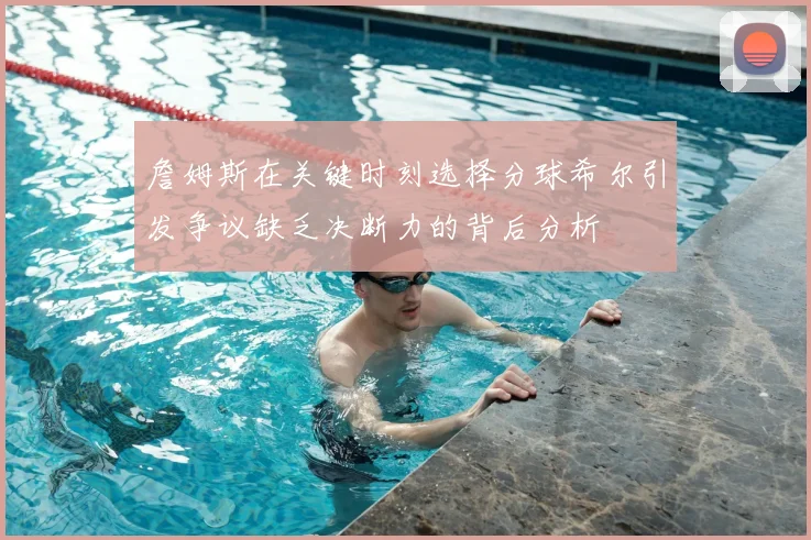 詹姆斯在关键时刻选择分球希尔引发争议缺乏决断力的背后分析