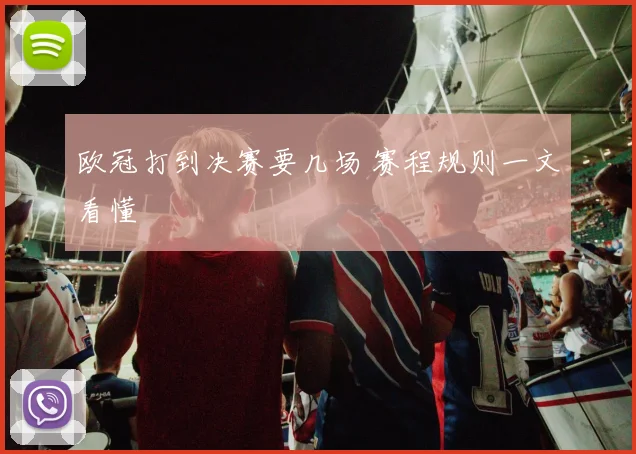 欧冠打到决赛要几场 赛程规则一文看懂