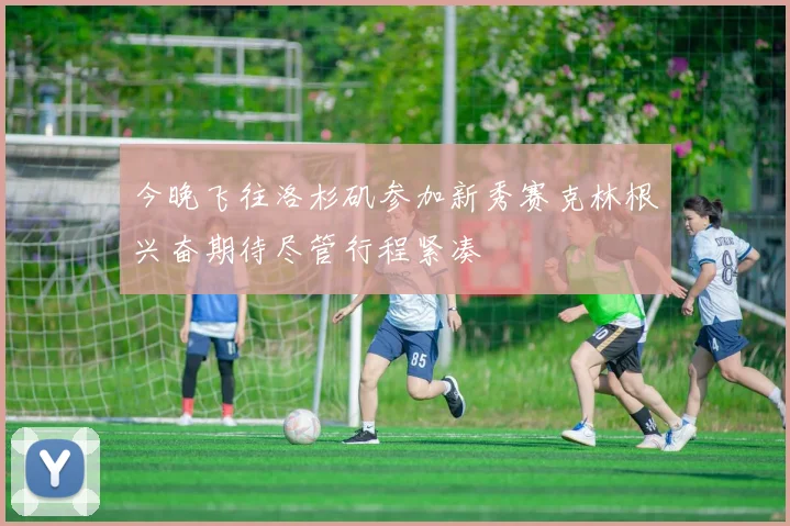今晚飞往洛杉矶参加新秀赛克林根兴奋期待尽管行程紧凑