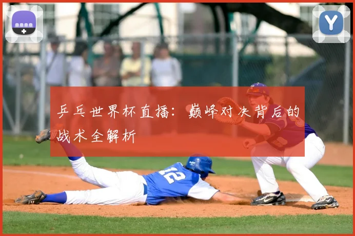 乒乓世界杯直播:巅峰对决背后的战术全解析