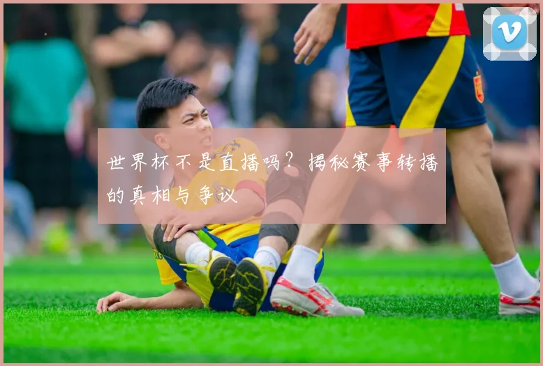 世界杯不是直播吗?揭秘赛事转播的真相与争议