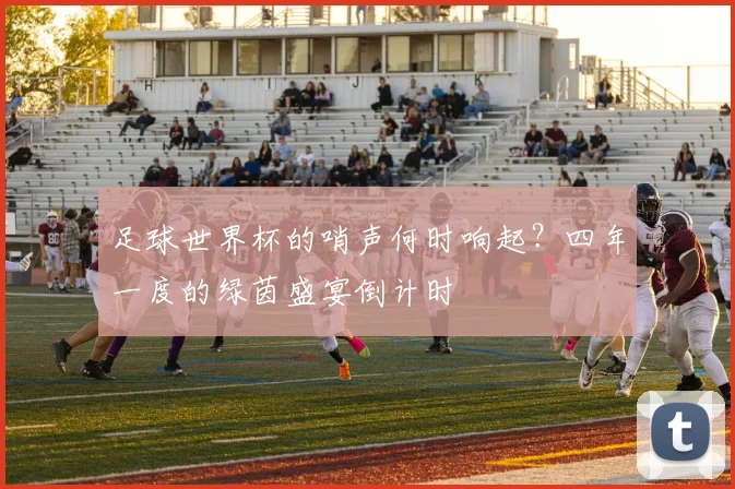 足球世界杯的哨声何时响起？四年一度的绿茵盛宴倒计时