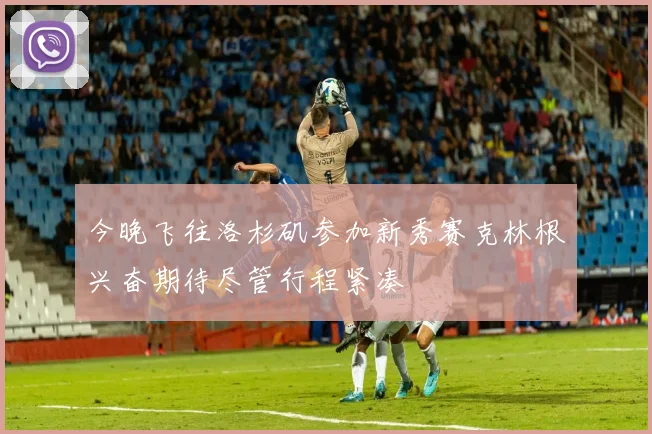 今晚飞往洛杉矶参加新秀赛克林根兴奋期待尽管行程紧凑