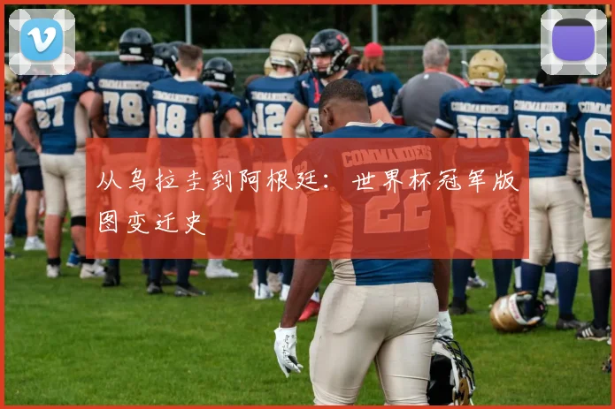 从乌拉圭到阿根廷：世界杯冠军版图变迁史