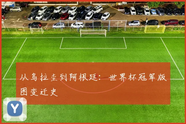 从乌拉圭到阿根廷:世界杯冠军版图变迁史