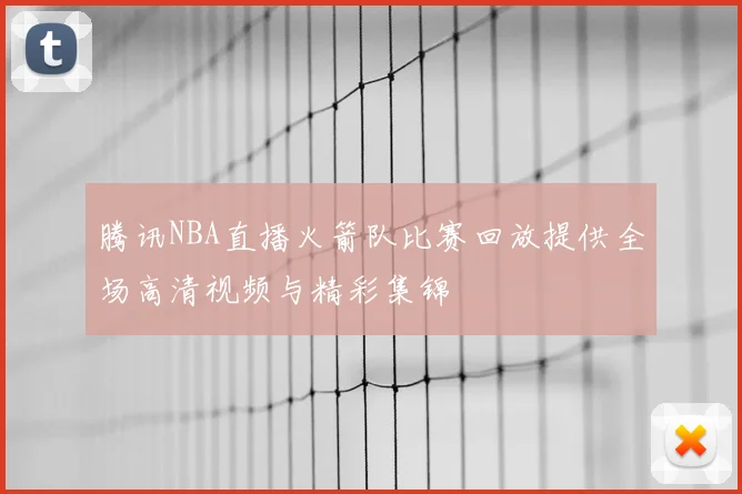 腾讯NBA直播火箭队比赛回放提供全场高清视频与精彩集锦