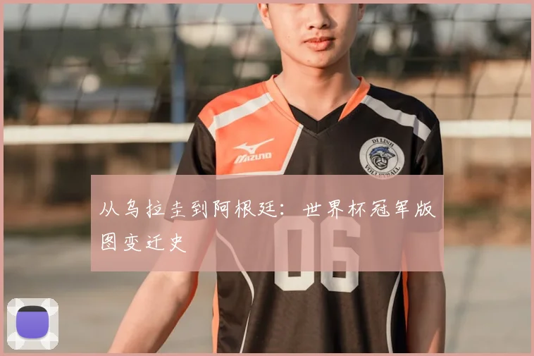 从乌拉圭到阿根廷：世界杯冠军版图变迁史